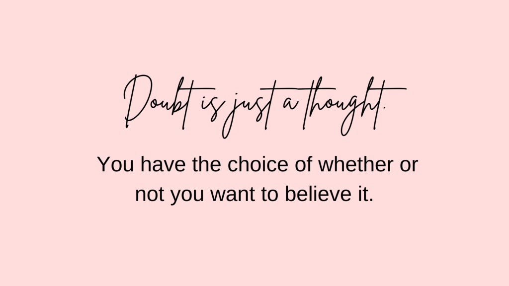 Doubt is just a thought. You have the choice of whether or not you want to believe it.